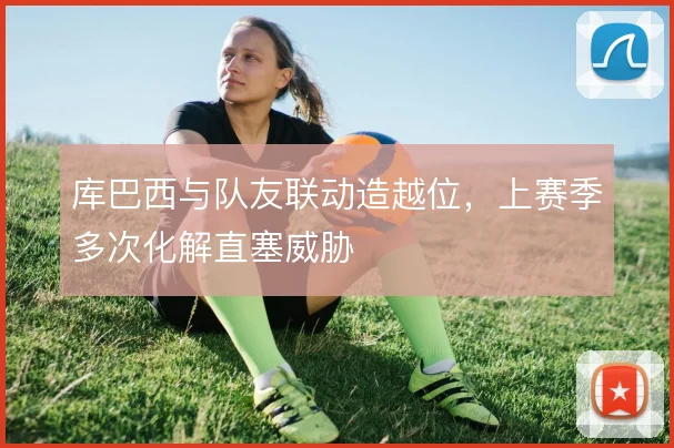 库巴西与队友联动造越位，上赛季多次化解直塞威胁