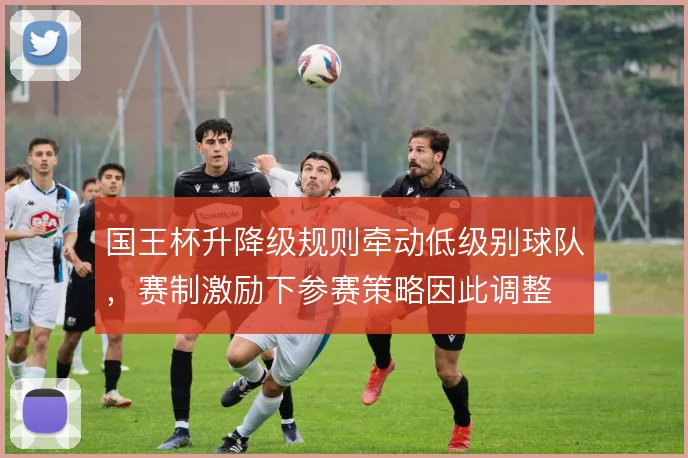 国王杯升降级规则牵动低级别球队，赛制激励下参赛策略因此调整