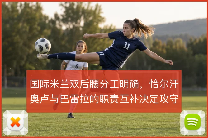 国际米兰双后腰分工明确，恰尔汗奥卢与巴雷拉的职责互补决定攻守平衡