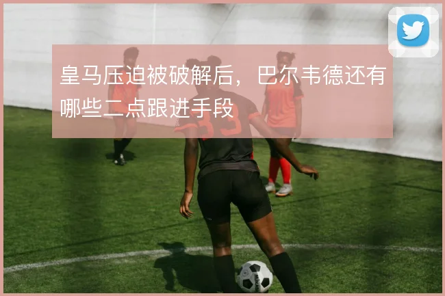 皇马压迫被破解后，巴尔韦德还有哪些二点跟进手段