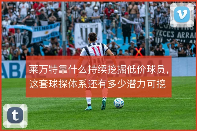 莱万特靠什么持续挖掘低价球员，这套球探体系还有多少潜力可挖