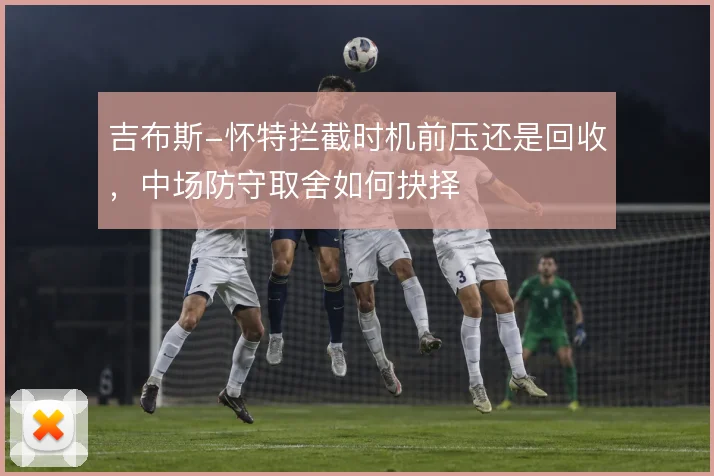 吉布斯-怀特拦截时机前压还是回收，中场防守取舍如何抉择