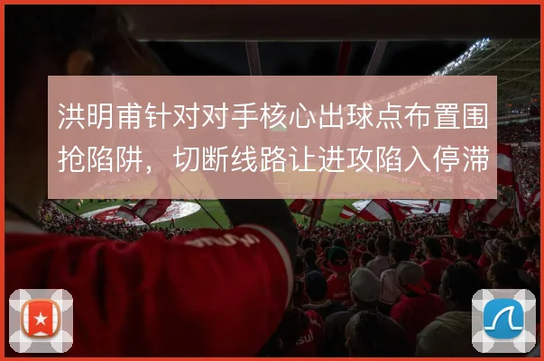 洪明甫针对对手核心出球点布置围抢陷阱，切断线路让进攻陷入停滞