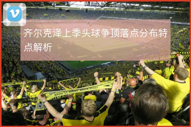齐尔克泽上季头球争顶落点分布特点解析