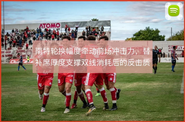 南特轮换幅度牵动前场冲击力,替补席厚度支撑双线消耗后的反击质量