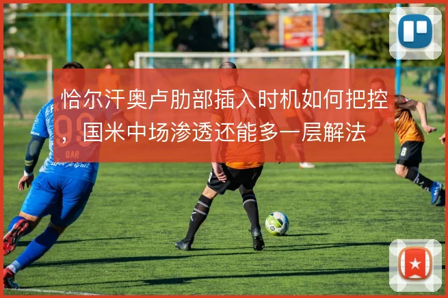 恰尔汗奥卢肋部插入时机如何把控，国米中场渗透还能多一层解法