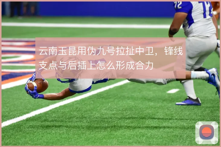 云南玉昆用伪九号拉扯中卫，锋线支点与后插上怎么形成合力