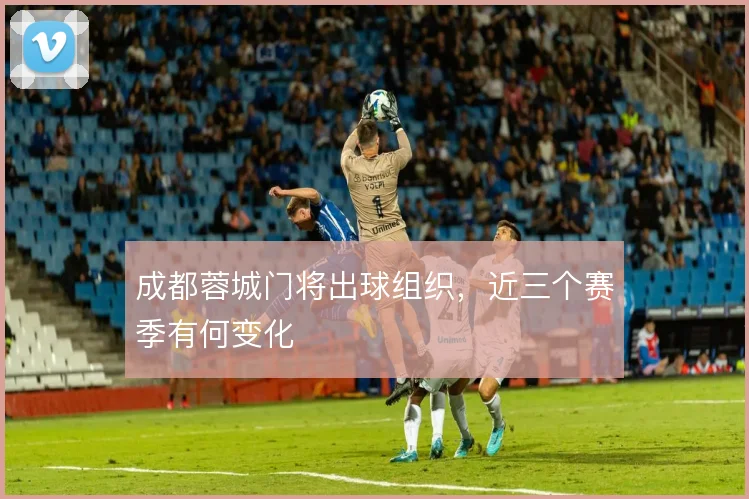 成都蓉城门将出球组织，近三个赛季有何变化