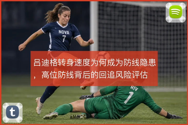 吕迪格转身速度为何成为防线隐患，高位防线背后的回追风险评估