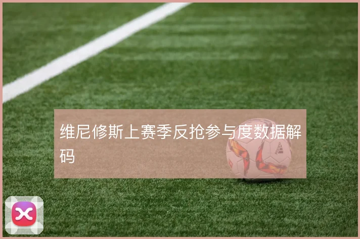 维尼修斯上赛季反抢参与度数据解码